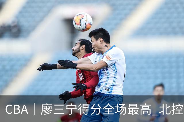 CBA|廖三宁得分全场最高 北控未能赢得主场开门红